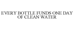 EVERY BOTTLE FUNDS ONE DAY OF CLEAN WATER trademark