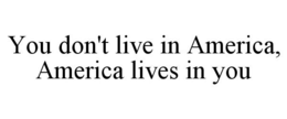 YOU DON'T LIVE IN AMERICA, AMERICA LIVES IN YOU trademark