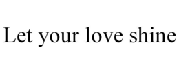 LET YOUR LOVE SHINE trademark