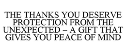 THE THANKS YOU DESERVE PROTECTION FROM THE UNEXPECTED - A GIFT THAT GIVES YOU PEACE OF MIND trademark