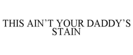 THIS AIN'T YOUR DADDY'S STAIN trademark