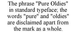 THE PHRASE "PURE OLDIES" IN STANDARD TYPEFACE; THE WORDS "PURE" AND "OLDIES" ARE DISCLAIMED APART FROM THE MARK AS A WHOLE. trademark