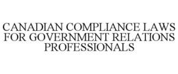 CANADIAN COMPLIANCE LAWS FOR GOVERNMENTRELATIONS PROFESSIONALS trademark