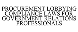 PROCUREMENT LOBBYING COMPLIANCE LAWS FOR GOVERNMENT RELATIONS PROFESSIONALS trademark