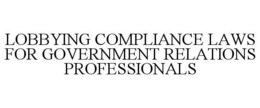 LOBBYING COMPLIANCE LAWS FOR GOVERNMENTRELATIONS PROFESSIONALS trademark