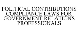 POLITICAL CONTRIBUTIONS COMPLIANCE LAWSFOR GOVERNMENT RELATIONS PROFESSIONALS trademark