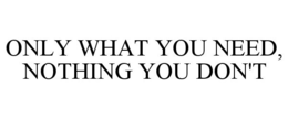 ONLY WHAT YOU NEED, NOTHING YOU DON'T trademark