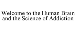 WELCOME TO THE HUMAN BRAIN AND THE SCIENCE OF ADDICTION trademark