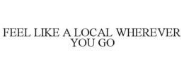 FEEL LIKE A LOCAL WHEREVER YOU GO trademark