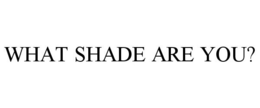 WHAT SHADE ARE YOU? trademark