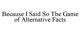 BECAUSE I SAID SO THE GAME OF ALTERNATIVE FACTS trademark