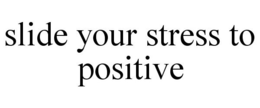 SLIDE YOUR STRESS TO POSITIVE trademark