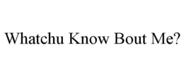 WHATCHU KNOW BOUT ME? trademark