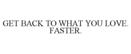 GET BACK TO WHAT YOU LOVE. FASTER. trademark