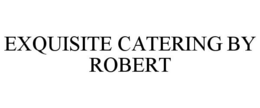 EXQUISITE CATERING BY ROBERT trademark