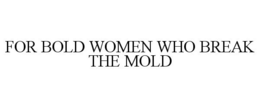 FOR BOLD WOMEN WHO BREAK THE MOLD trademark