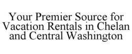 YOUR PREMIER SOURCE FOR VACATION RENTALS IN CHELAN AND CENTRAL WASHINGTON trademark