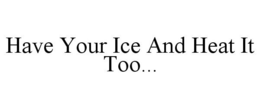 HAVE YOUR ICE AND HEAT IT TOO... trademark