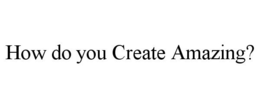 HOW DO YOU CREATE AMAZING? trademark