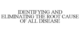 IDENTIFYING AND ELIMINATING THE ROOT CAUSE OF ALL DISEASE trademark