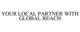 YOUR LOCAL PARTNER WITH GLOBAL REACH trademark