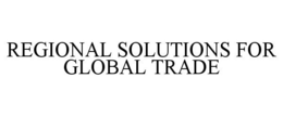 REGIONAL SOLUTIONS FOR GLOBAL TRADE trademark