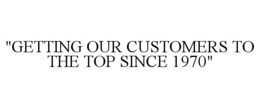 "GETTING OUR CUSTOMERS TO THE TOP SINCE1970" trademark
