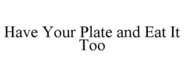 HAVE YOUR PLATE AND EAT IT TOO trademark