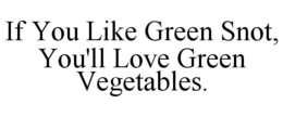 IF YOU LIKE GREEN SNOT, YOU'LL LOVE GREEN VEGETABLES. trademark