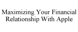 MAXIMIZING YOUR FINANCIAL RELATIONSHIP WITH APPLE trademark