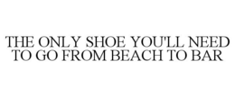 THE ONLY SHOE YOU'LL NEED TO GO FROM BEACH TO BAR trademark