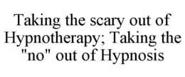 TAKING THE SCARY OUT OF HYPNOTHERAPY; TAKING THE "NO" OUT OF HYPNOSIS trademark