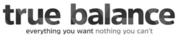 TRUE BALANCE EVERYTHING YOU WANT NOTHING YOU CAN'T trademark
