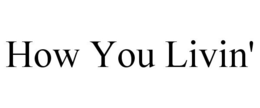 HOW YOU LIVIN' trademark