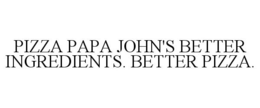 PIZZA PAPA JOHN'S BETTER INGREDIENTS. BETTER PIZZA. trademark
