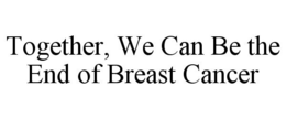TOGETHER, WE CAN BE THE END OF BREAST CANCER trademark