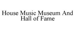 HOUSE MUSIC MUSEUM AND HALL OF FAME trademark
