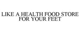 LIKE A HEALTH FOOD STORE FOR YOUR FEET trademark