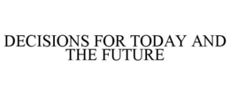 DECISIONS FOR TODAY AND THE FUTURE trademark