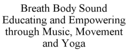 BREATH BODY SOUND EDUCATING AND EMPOWERING THROUGH MUSIC, MOVEMENT AND YOGA trademark