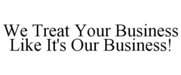 WE TREAT YOUR BUSINESS LIKE IT'S OUR BUSINESS! trademark