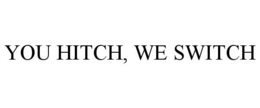 YOU HITCH, WE SWITCH trademark