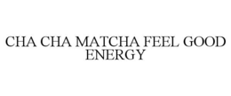 CHA CHA MATCHA FEEL GOOD ENERGY trademark