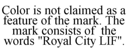 COLOR IS NOT CLAIMED AS A FEATURE OF THE MARK. THE MARK CONSISTS OF THE WORDS "ROYAL CITY LIF". trademark