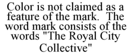 COLOR IS NOT CLAIMED AS A FEATURE OF THE MARK. THE WORD MARK CONSISTS OF THE WORDS "THE ROYAL CITY COLLECTIVE" trademark