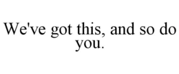 WE'VE GOT THIS, AND SO DO YOU. trademark