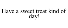 HAVE A SWEET TREAT KIND OF DAY! trademark