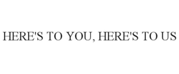 HERE'S TO YOU, HERE'S TO US trademark