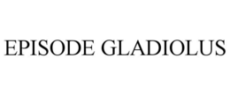 EPISODE GLADIOLUS trademark