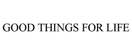 GOOD THINGS FOR LIFE trademark